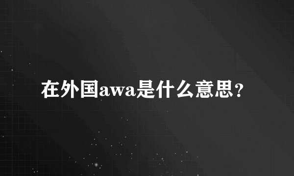 在外国awa是什么意思？