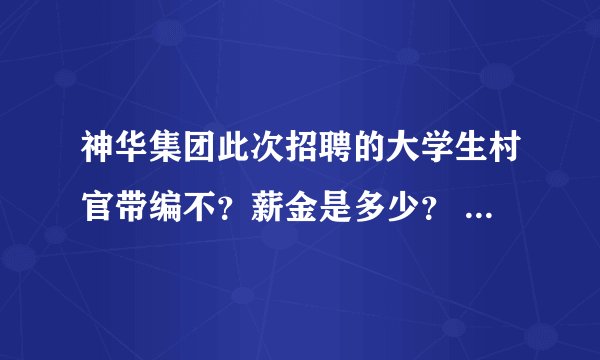 神华集团此次招聘的大学生村官带编不？薪金是多少？ 谁知道？ 谢谢！