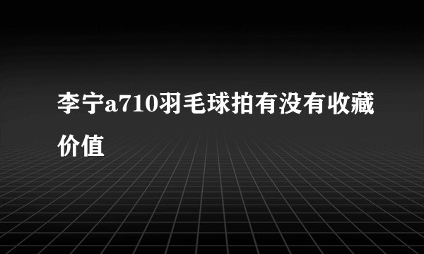 李宁a710羽毛球拍有没有收藏价值