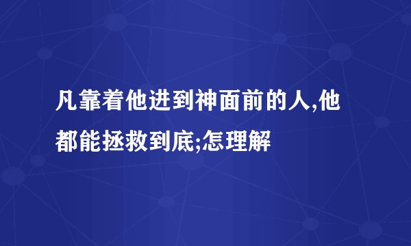 凡靠着他进到神面前的人,他都能拯救到底;怎理解