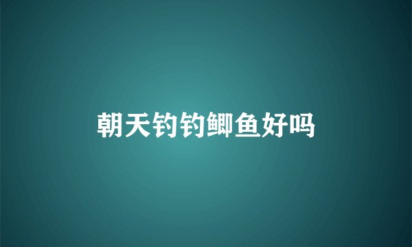 朝天钓钓鲫鱼好吗