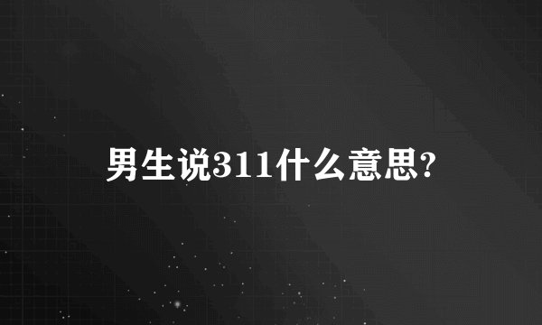 男生说311什么意思?
