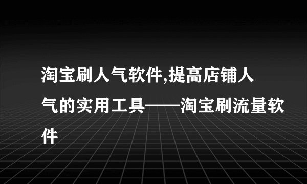 淘宝刷人气软件,提高店铺人气的实用工具——淘宝刷流量软件