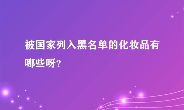 被国家列入黑名单的化妆品有哪些呀？