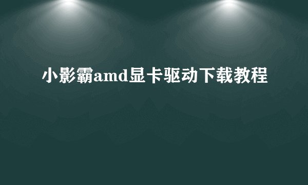 小影霸amd显卡驱动下载教程