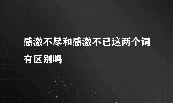 感激不尽和感激不已这两个词有区别吗