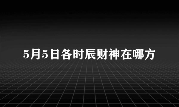5月5日各时辰财神在哪方