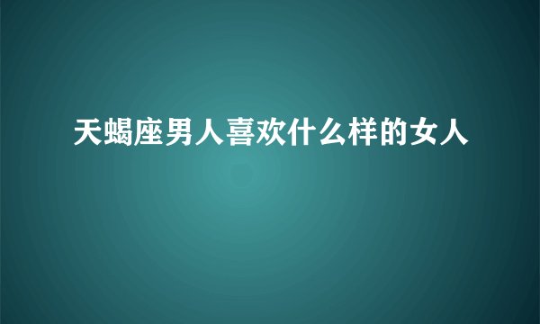 天蝎座男人喜欢什么样的女人