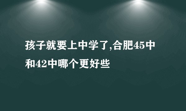 孩子就要上中学了,合肥45中和42中哪个更好些