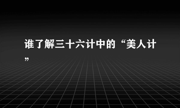 谁了解三十六计中的“美人计”