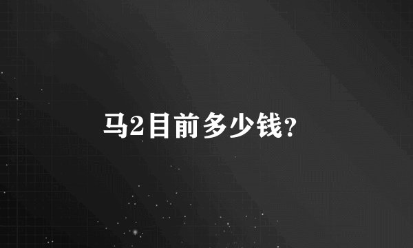 马2目前多少钱？
