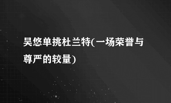 吴悠单挑杜兰特(一场荣誉与尊严的较量)