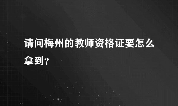 请问梅州的教师资格证要怎么拿到？