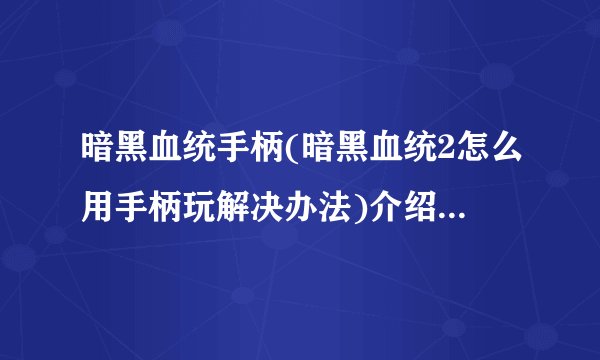 暗黑血统手柄(暗黑血统2怎么用手柄玩解决办法)介绍_暗黑血统手柄(暗黑血统2怎么用手柄玩解决办法)是什么