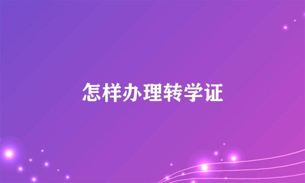 怎样办理转学证
