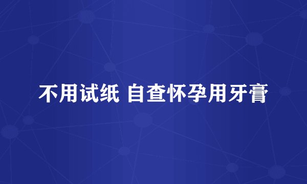 不用试纸 自查怀孕用牙膏