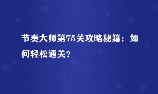 节奏大师第75关攻略秘籍：如何轻松通关？