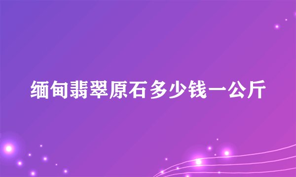 缅甸翡翠原石多少钱一公斤