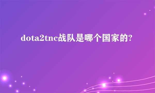 dota2tnc战队是哪个国家的?