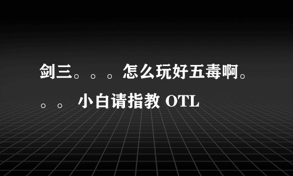 剑三。。。怎么玩好五毒啊。。。 小白请指教 OTL