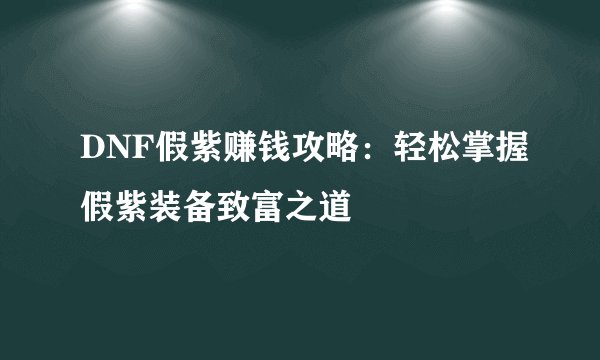 DNF假紫赚钱攻略：轻松掌握假紫装备致富之道