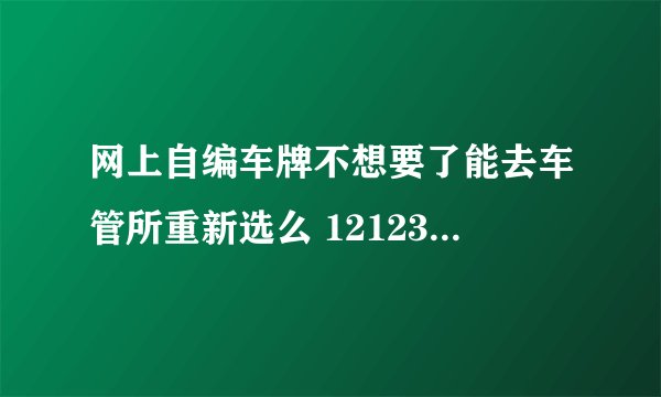 网上自编车牌不想要了能去车管所重新选么 12123选号后悔了怎么办