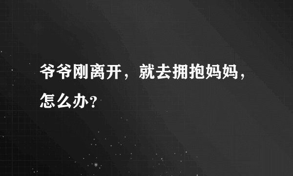 爷爷刚离开，就去拥抱妈妈，怎么办？