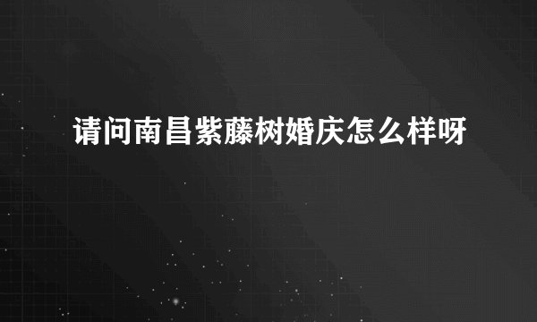 请问南昌紫藤树婚庆怎么样呀