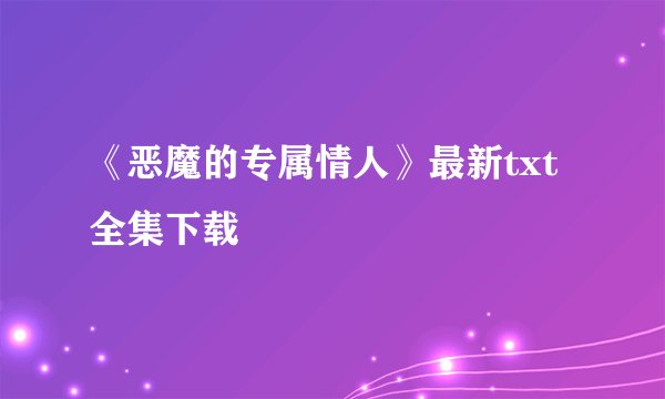 《恶魔的专属情人》最新txt全集下载