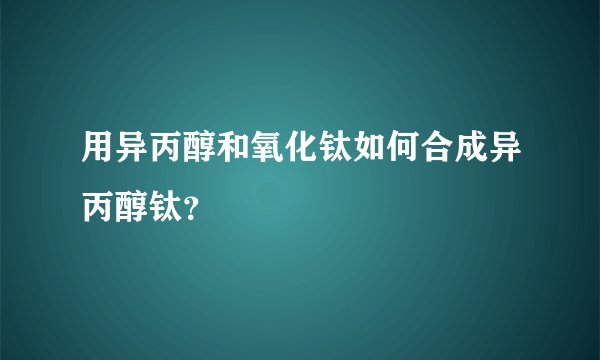 用异丙醇和氧化钛如何合成异丙醇钛？
