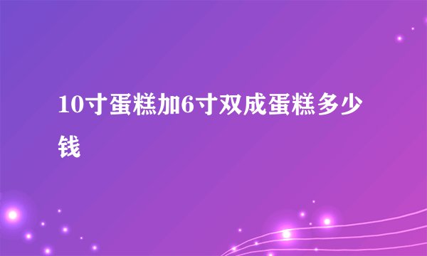 10寸蛋糕加6寸双成蛋糕多少钱