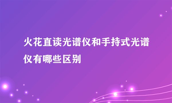 火花直读光谱仪和手持式光谱仪有哪些区别