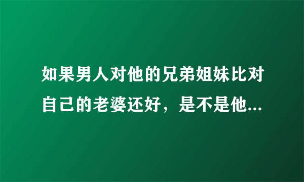如果男人对他的兄弟姐妹比对自己的老婆还好，是不是他不爱你了？