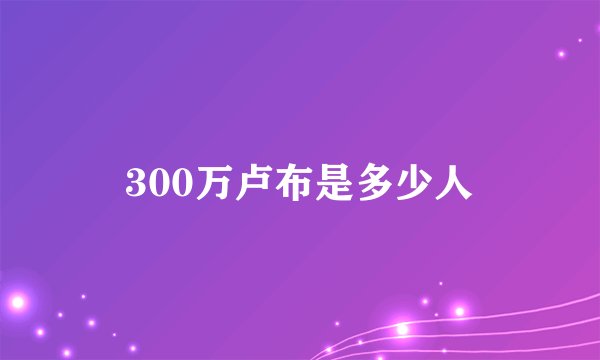 300万卢布是多少人