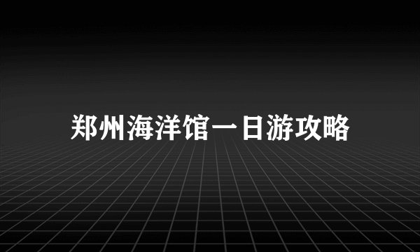 郑州海洋馆一日游攻略