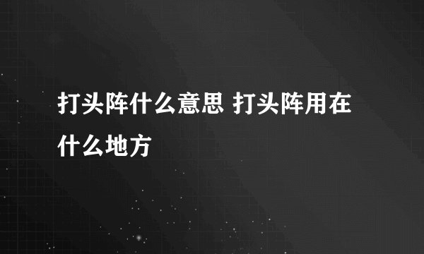 打头阵什么意思 打头阵用在什么地方