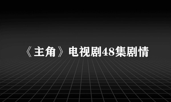 《主角》电视剧48集剧情