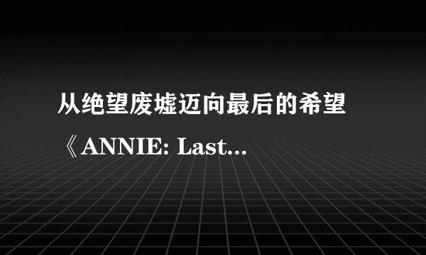 从绝望废墟迈向最后的希望 《ANNIE: Last Hope》PS5 实体版11月27日发售！