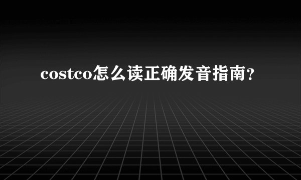 costco怎么读正确发音指南？