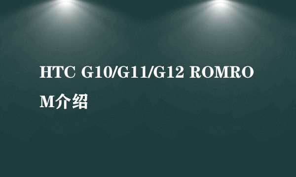 HTC G10/G11/G12 ROMROM介绍