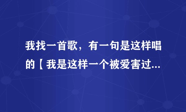 我找一首歌，有一句是这样唱的【我是这样一个被爱害过的男人 只怪当初爱的太傻太真】