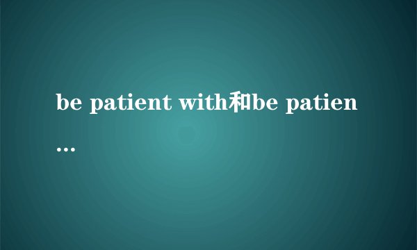 be patient with和be patient to有什么区别