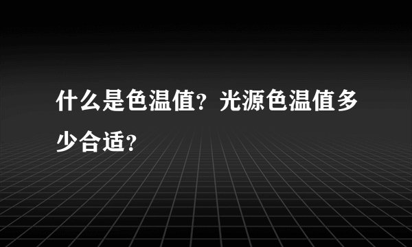 什么是色温值？光源色温值多少合适？