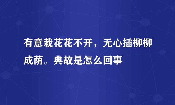 有意栽花花不开，无心插柳柳成荫。典故是怎么回事
