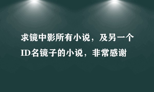 求镜中影所有小说，及另一个ID名镜子的小说，非常感谢