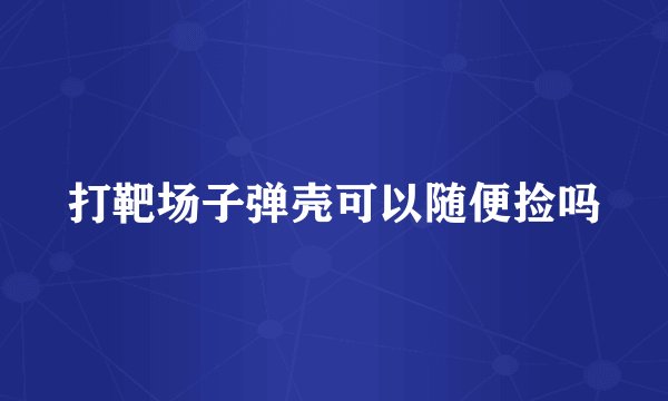 打靶场子弹壳可以随便捡吗