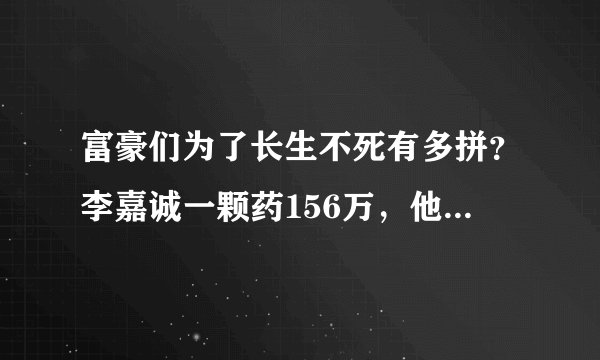 富豪们为了长生不死有多拼？李嘉诚一颗药156万，他一生换6次心脏