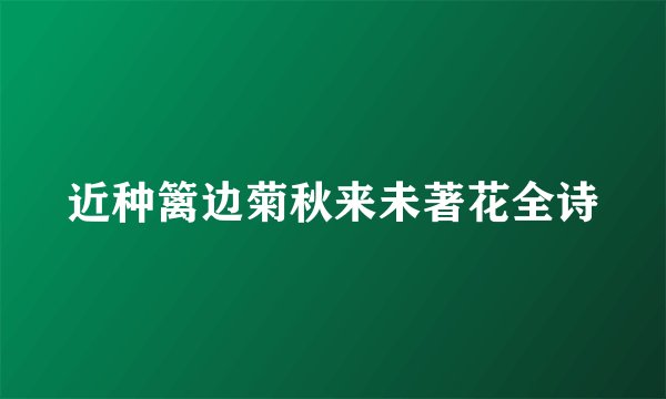 近种篱边菊秋来未著花全诗