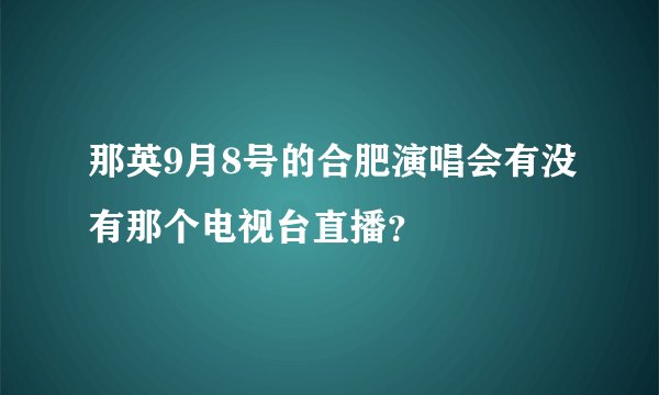 那英9月8号的合肥演唱会有没有那个电视台直播？