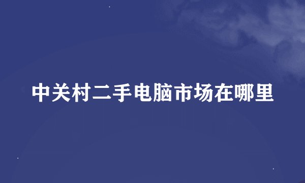 中关村二手电脑市场在哪里